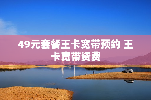 49元套餐王卡宽带预约 王卡宽带资费