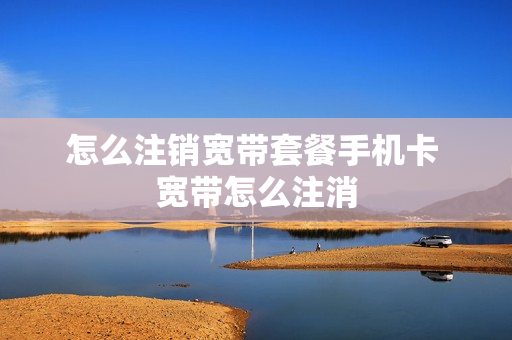 怎么注销宽带套餐手机卡 宽带怎么注消