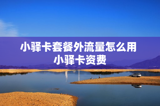 小驿卡套餐外流量怎么用 小驿卡资费
