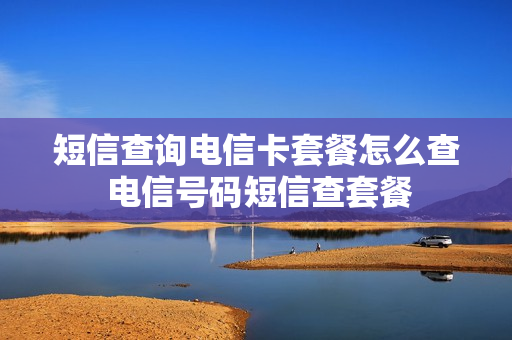 短信查询电信卡套餐怎么查 电信号码短信查套餐
