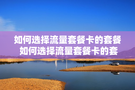 如何选择流量套餐卡的套餐 如何选择流量套餐卡的套餐类型