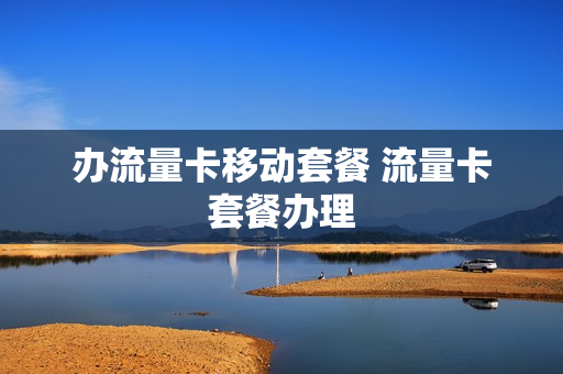 办流量卡移动套餐 流量卡套餐办理