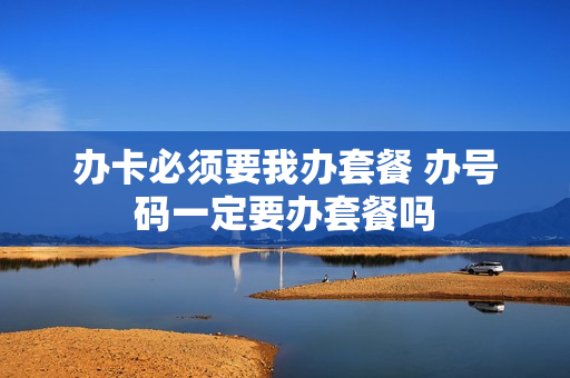 办卡必须要我办套餐 办号码一定要办套餐吗