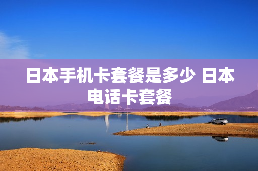 日本手机卡套餐是多少 日本电话卡套餐