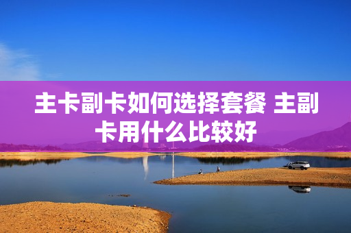 主卡副卡如何选择套餐 主副卡用什么比较好