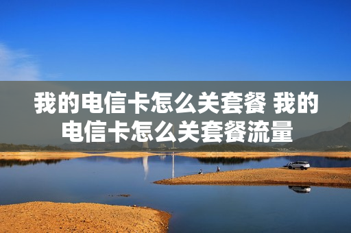 我的电信卡怎么关套餐 我的电信卡怎么关套餐流量