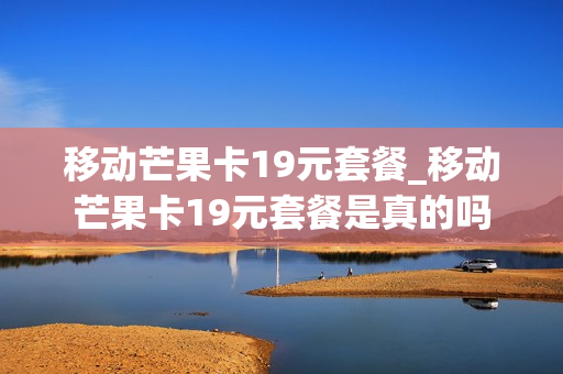 移动芒果卡19元套餐_移动芒果卡19元套餐是真的吗