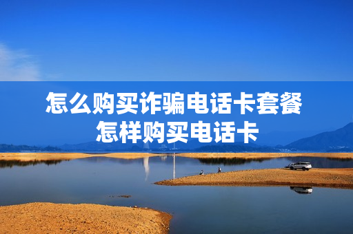 怎么购买诈骗电话卡套餐 怎样购买电话卡