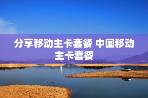 分享移动主卡套餐 中国移动主卡套餐