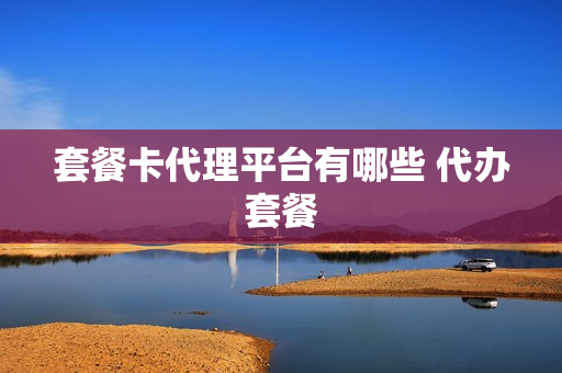 套餐卡代理平台有哪些 代办套餐