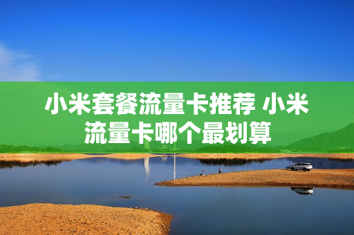 小米套餐流量卡推荐 小米流量卡哪个最划算