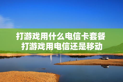 打游戏用什么电信卡套餐 打游戏用电信还是移动