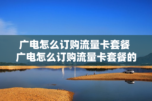 广电怎么订购流量卡套餐 广电怎么订购流量卡套餐的