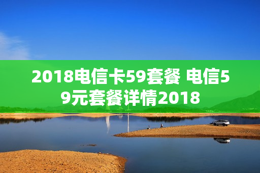 2018电信卡59套餐 电信59元套餐详情2018
