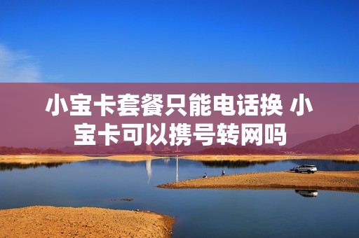 小宝卡套餐只能电话换 小宝卡可以携号转网吗