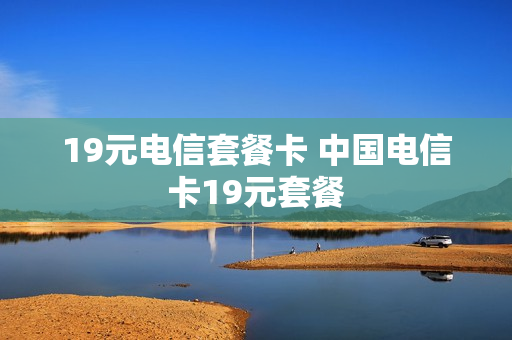 19元电信套餐卡 中国电信卡19元套餐