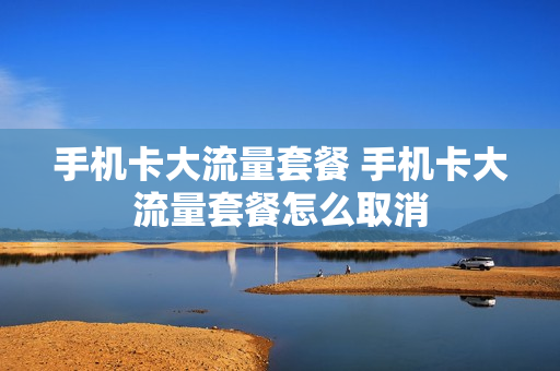 手机卡大流量套餐 手机卡大流量套餐怎么取消