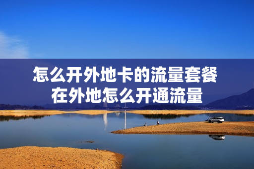 怎么开外地卡的流量套餐 在外地怎么开通流量