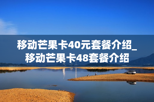 移动芒果卡40元套餐介绍_移动芒果卡48套餐介绍