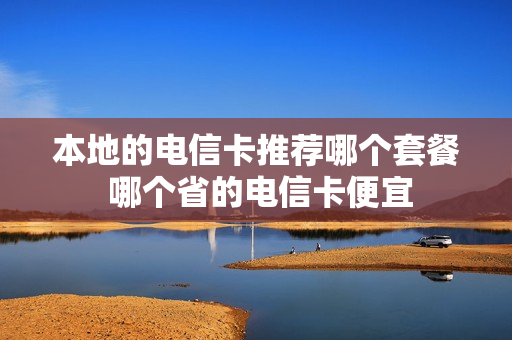本地的电信卡推荐哪个套餐 哪个省的电信卡便宜