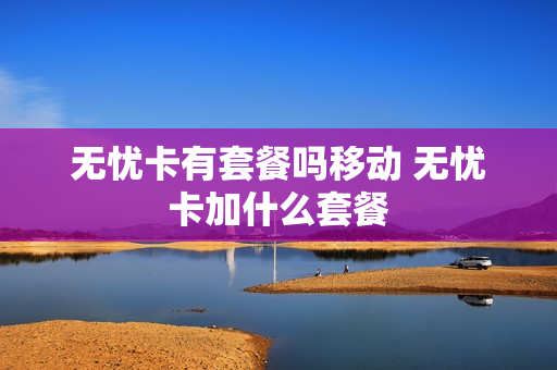 无忧卡有套餐吗移动 无忧卡加什么套餐
