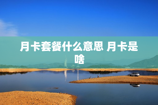 月卡套餐什么意思 月卡是啥
