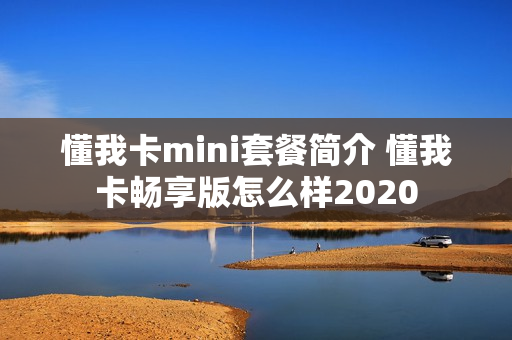 懂我卡mini套餐简介 懂我卡畅享版怎么样2020