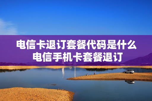 电信卡退订套餐代码是什么 电信手机卡套餐退订