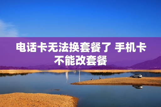电话卡无法换套餐了 手机卡不能改套餐