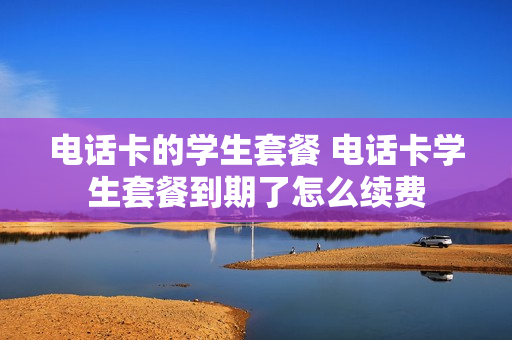 电话卡的学生套餐 电话卡学生套餐到期了怎么续费