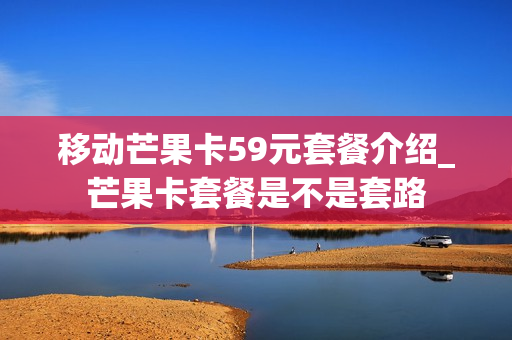 移动芒果卡59元套餐介绍_芒果卡套餐是不是套路