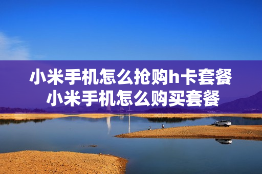 小米手机怎么抢购h卡套餐 小米手机怎么购买套餐