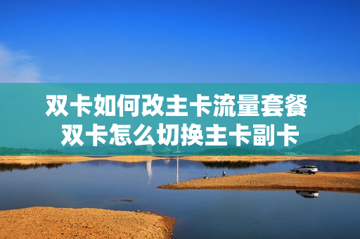 双卡如何改主卡流量套餐 双卡怎么切换主卡副卡