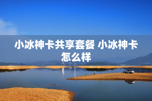 小冰神卡共享套餐 小冰神卡怎么样