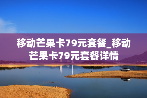 移动芒果卡79元套餐_移动芒果卡79元套餐详情