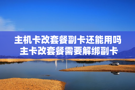 主机卡改套餐副卡还能用吗 主卡改套餐需要解绑副卡吗