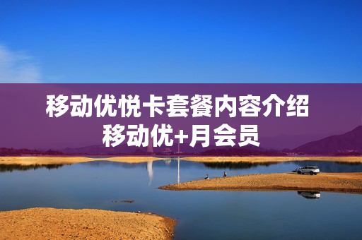 移动优悦卡套餐内容介绍 移动优+月会员