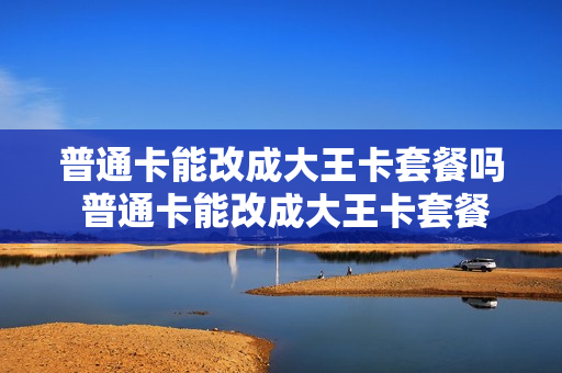 普通卡能改成大王卡套餐吗 普通卡能改成大王卡套餐吗怎么改