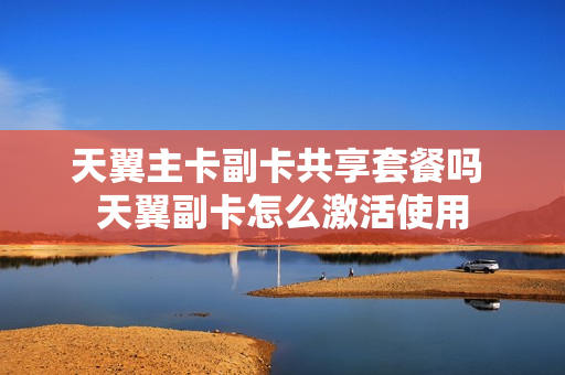 天翼主卡副卡共享套餐吗 天翼副卡怎么激活使用