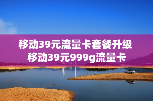移动39元流量卡套餐升级 移动39元999g流量卡