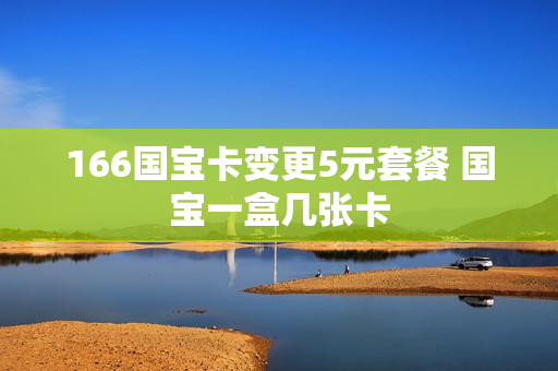166国宝卡变更5元套餐 国宝一盒几张卡
