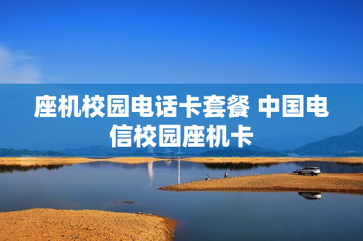 座机校园电话卡套餐 中国电信校园座机卡