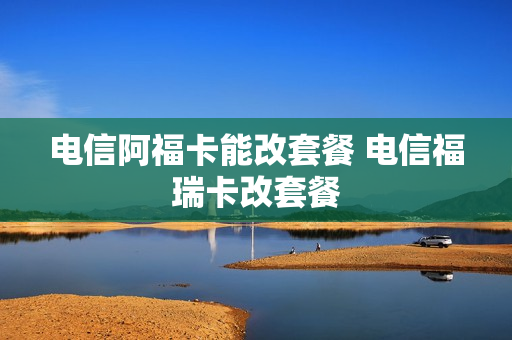 电信阿福卡能改套餐 电信福瑞卡改套餐