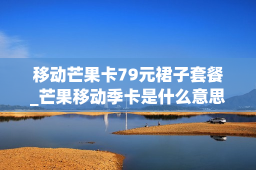 移动芒果卡79元裙子套餐_芒果移动季卡是什么意思