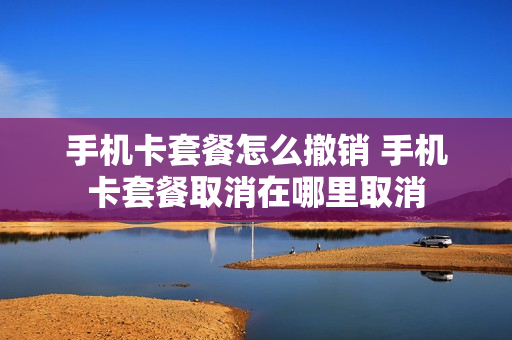 手机卡套餐怎么撤销 手机卡套餐取消在哪里取消