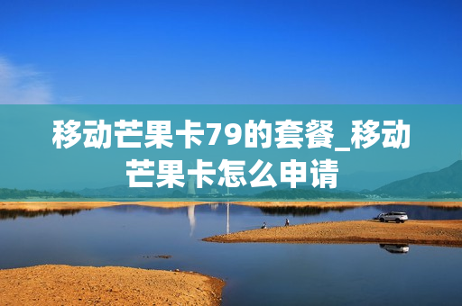 移动芒果卡79的套餐_移动芒果卡怎么申请