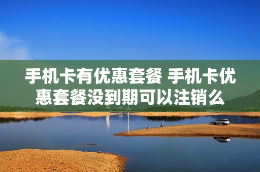 手机卡有优惠套餐 手机卡优惠套餐没到期可以注销么