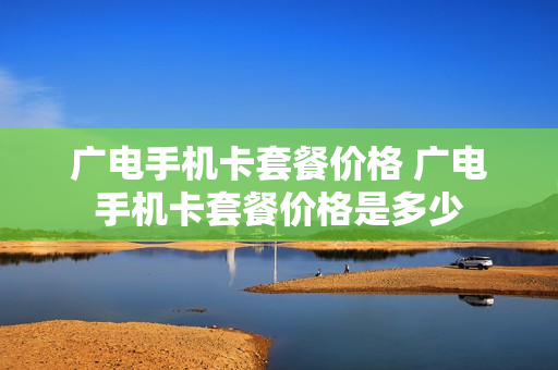 广电手机卡套餐价格 广电手机卡套餐价格是多少