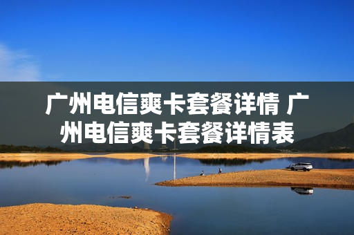广州电信爽卡套餐详情 广州电信爽卡套餐详情表