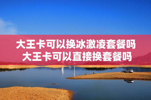 大王卡可以换冰激凌套餐吗 大王卡可以直接换套餐吗